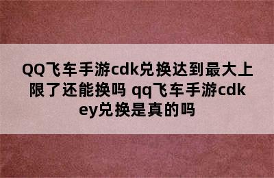 QQ飞车手游cdk兑换达到最大上限了还能换吗 qq飞车手游cdkey兑换是真的吗